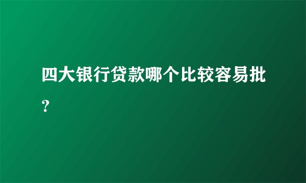 四大银行贷款哪个比较容易批？