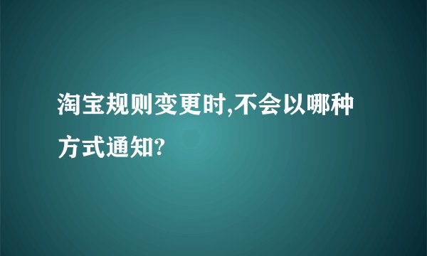 淘宝规则变更时,不会以哪种方式通知?