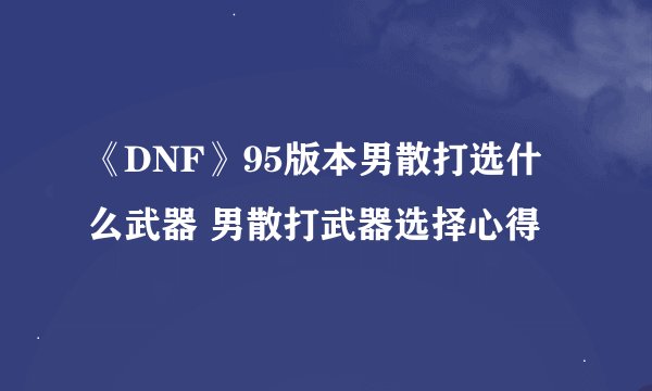 《DNF》95版本男散打选什么武器 男散打武器选择心得