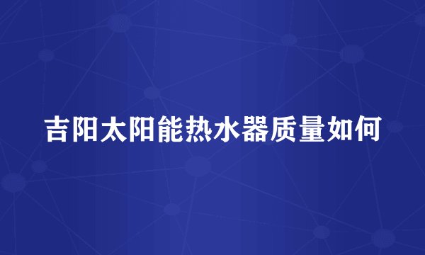 吉阳太阳能热水器质量如何