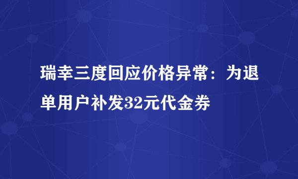 瑞幸三度回应价格异常：为退单用户补发32元代金券