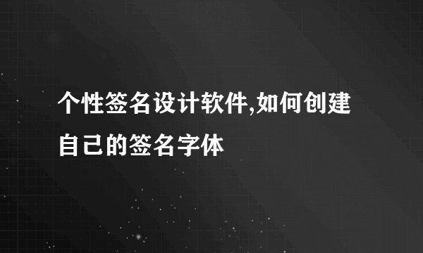 个性签名设计软件,如何创建自己的签名字体