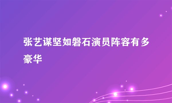 张艺谋坚如磐石演员阵容有多豪华