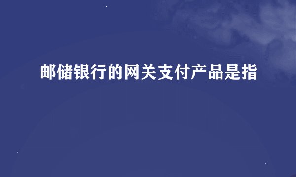 邮储银行的网关支付产品是指