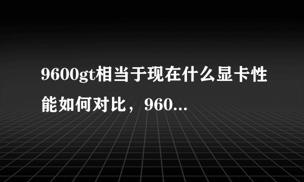 9600gt相当于现在什么显卡性能如何对比，9600gt相当于什么核显