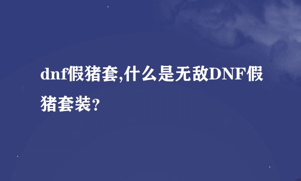 dnf假猪套,什么是无敌DNF假猪套装？