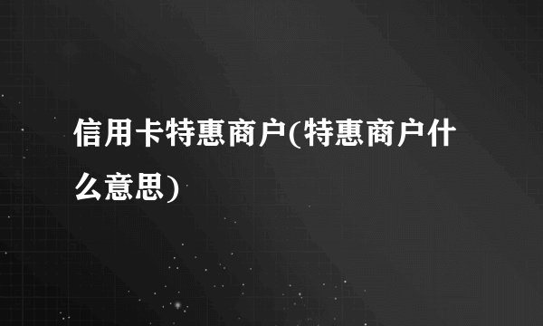 信用卡特惠商户(特惠商户什么意思)
