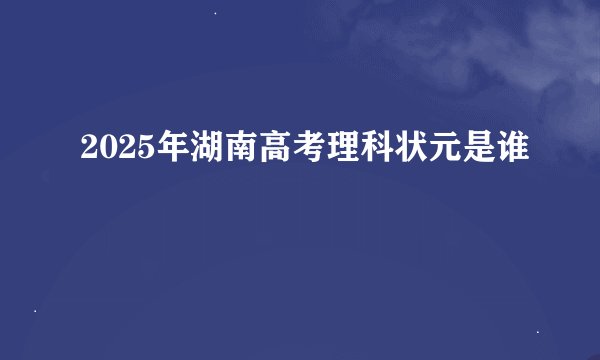 2025年湖南高考理科状元是谁
