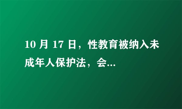 10 月 17 日，性教育被纳入未成年人保护法，会带来哪些影响？社会各方该如何有效普及未成年人性教育？