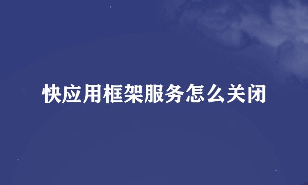 快应用框架服务怎么关闭