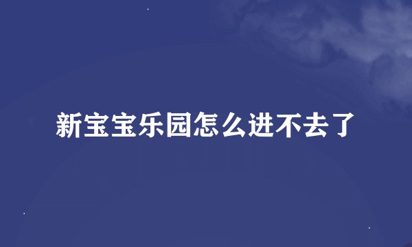 新宝宝乐园怎么进不去了