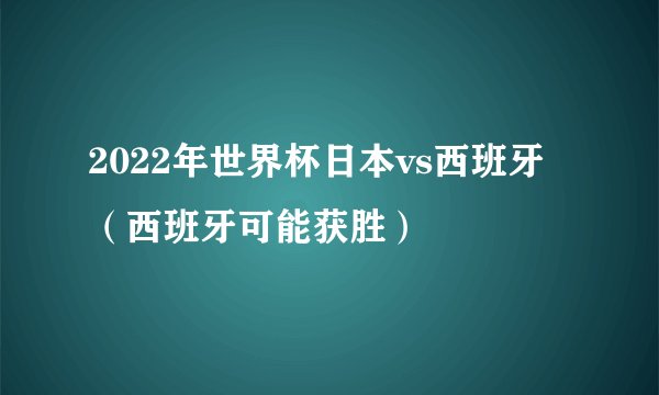 2022年世界杯日本vs西班牙(西班牙可能获胜)