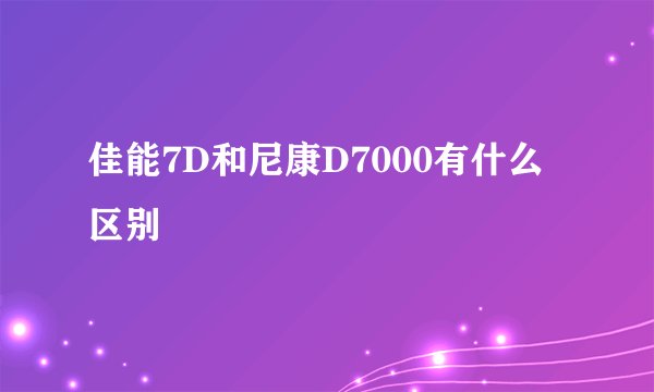 佳能7D和尼康D7000有什么区别
