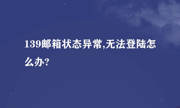 139邮箱状态异常,无法登陆怎么办?