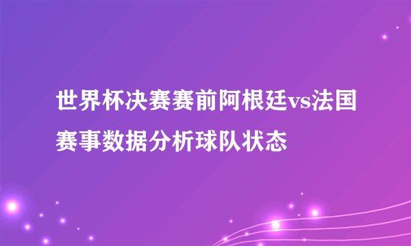 世界杯决赛赛前阿根廷vs法国赛事数据分析球队状态