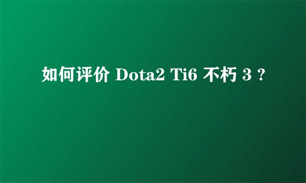 如何评价 Dota2 Ti6 不朽 3 ?