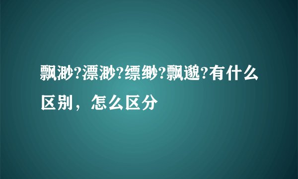 飘渺?漂渺?缥缈?飘邈?有什么区别，怎么区分