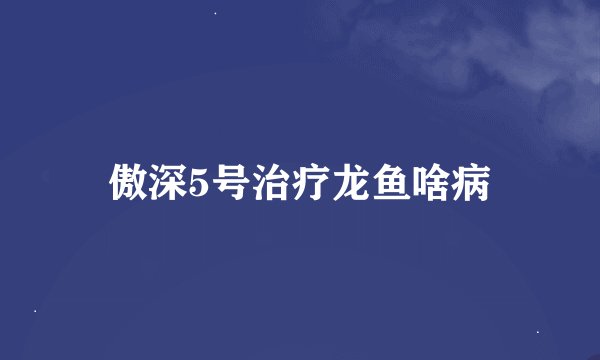 傲深5号治疗龙鱼啥病