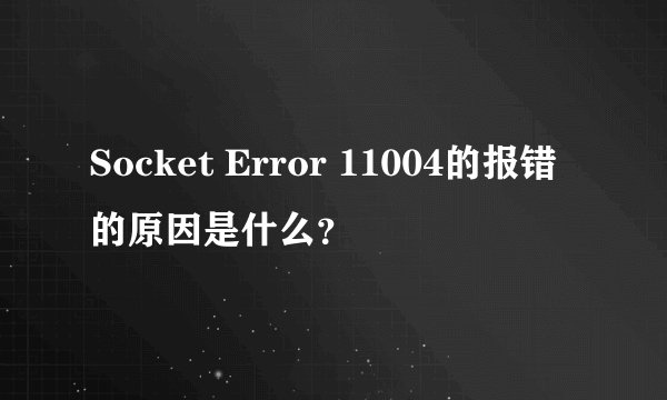Socket Error 11004的报错的原因是什么？