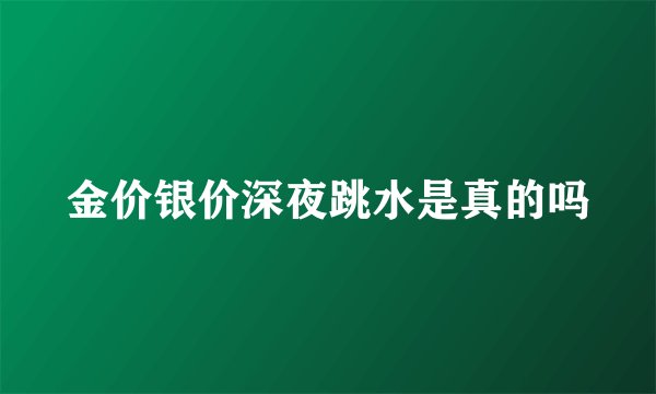 金价银价深夜跳水是真的吗