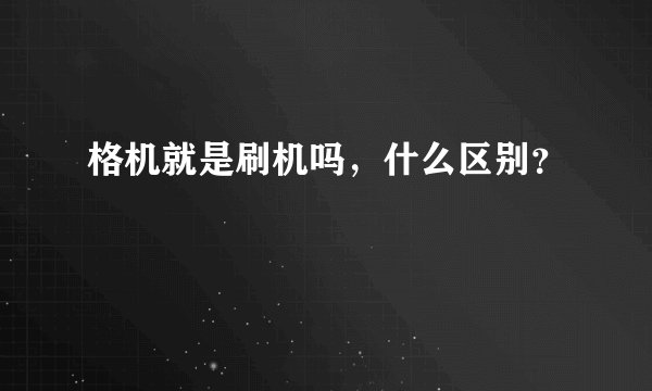 格机就是刷机吗,什么区别?