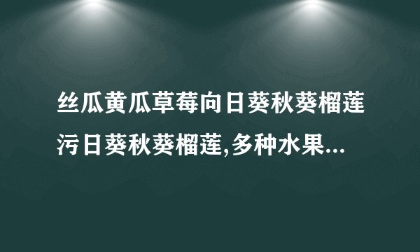 丝瓜黄瓜草莓向日葵秋葵榴莲污日葵秋葵榴莲,多种水果蔬菜美食热销，快来品尝吧！