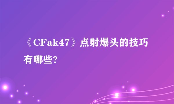 《CFak47》点射爆头的技巧有哪些?