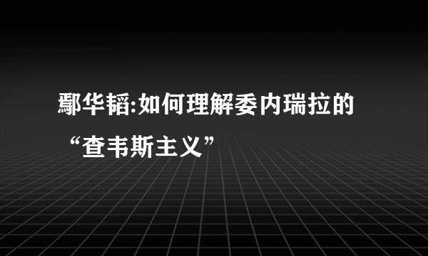 鄢华韬:如何理解委内瑞拉的“查韦斯主义”