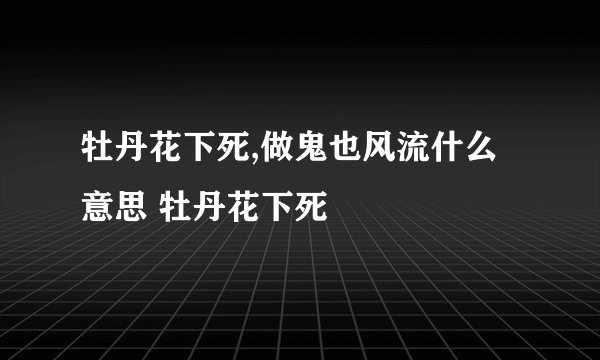 牡丹花下死,做鬼也风流什么意思 牡丹花下死