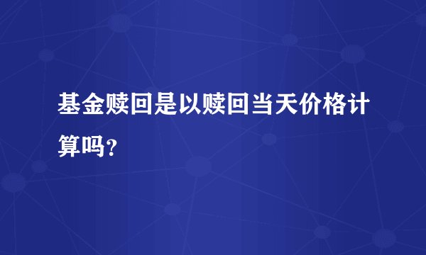 基金赎回是以赎回当天价格计算吗？
