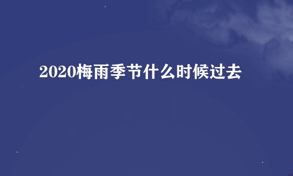 2020梅雨季节什么时候过去