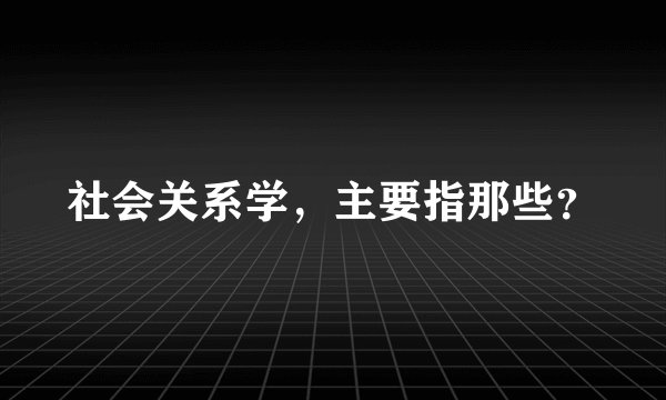 社会关系学,主要指那些?