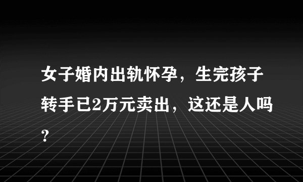 女子婚内出轨怀孕，生完孩子转手已2万元卖出，这还是人吗？