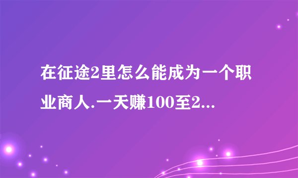 在征途2里怎么能成为一个职业商人.一天赚100至200元?