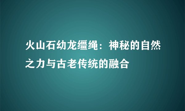 火山石幼龙缰绳：神秘的自然之力与古老传统的融合