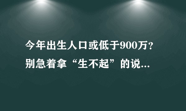 今年出生人口或低于900万？别急着拿“生不起”的说法去赌气归因