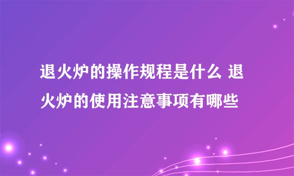 退火炉的操作规程是什么 退火炉的使用注意事项有哪些