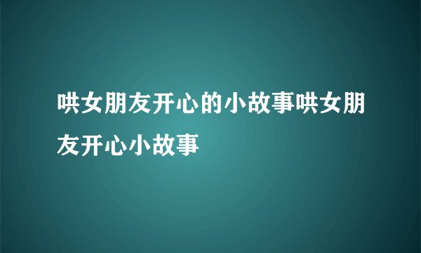 哄女朋友开心的小故事哄女朋友开心小故事