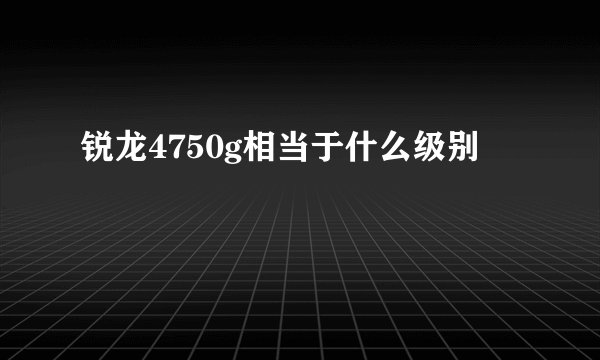 锐龙4750g相当于什么级别