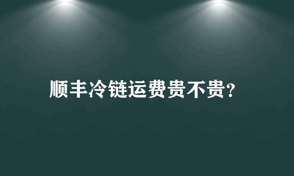 顺丰冷链运费贵不贵？