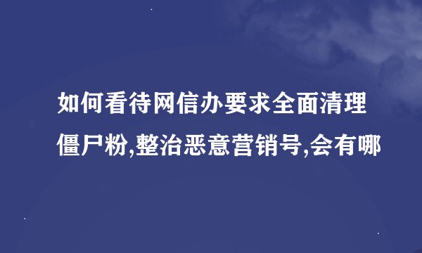 如何看待网信办要求全面清理僵尸粉,整治恶意营销号,会有哪