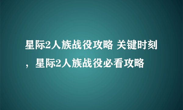 星际2人族战役攻略 关键时刻，星际2人族战役必看攻略