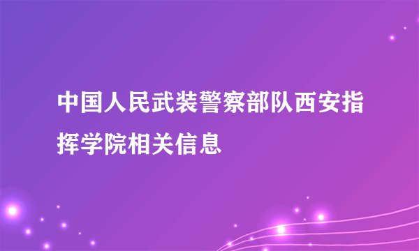 中国人民武装警察部队西安指挥学院相关信息