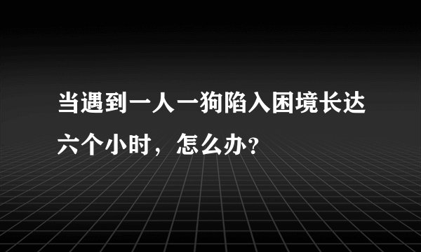 当遇到一人一狗陷入困境长达六个小时，怎么办？