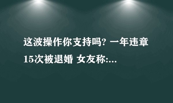 这波操作你支持吗? 一年违章15次被退婚 女友称: 违章的男人不能嫁