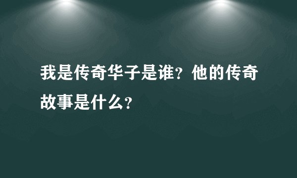 我是传奇华子是谁？他的传奇故事是什么？