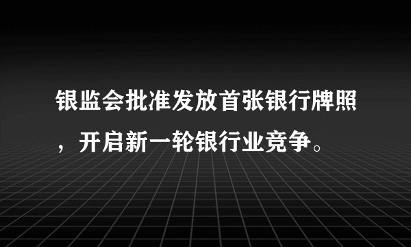 银监会批准发放首张银行牌照，开启新一轮银行业竞争。