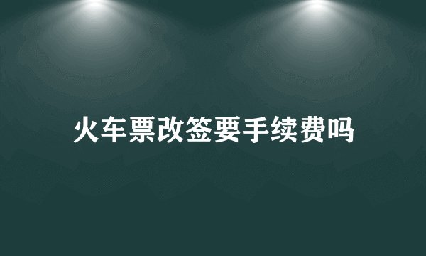 火车票改签要手续费吗