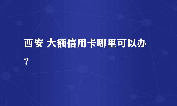 西安 大额信用卡哪里可以办？