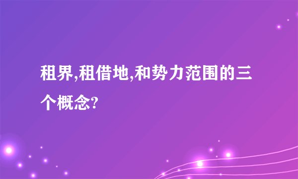 租界,租借地,和势力范围的三个概念?
